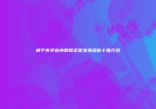 咸宁市牙齿内翻矫正医生排名前十强介绍