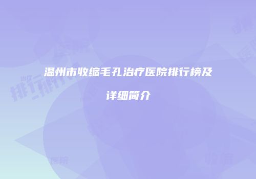 温州市收缩毛孔治疗医院排行榜及详细简介