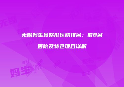 无锡妈生鼻整形医院排名:前8名医院及特色项目详解