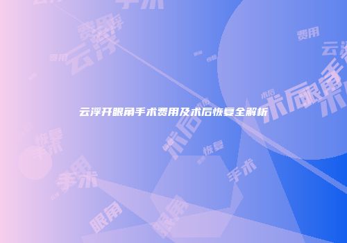 云浮开眼角手术费用及术后恢复全解析