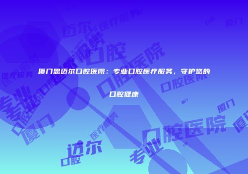 厦门思迈尔口腔医院:专业口腔医疗服务,守护您的口腔健康