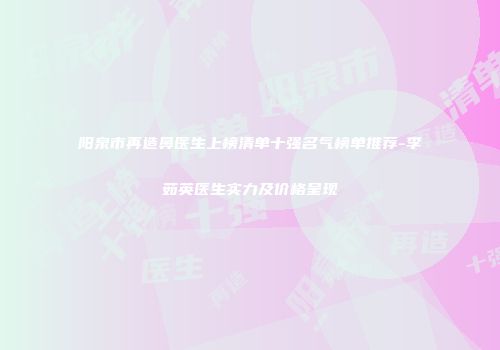 阳泉市再造鼻医生上榜清单十强名气榜单推荐-李茹英医生实力及价格呈现