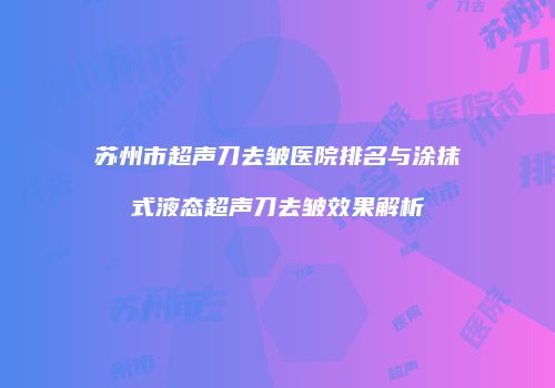 苏州市超声刀去皱医院排名与涂抹式液态超声刀去皱效果解析