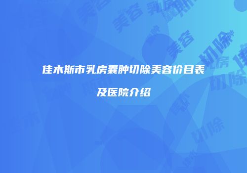 佳木斯市乳房囊肿切除美容价目表及医院介绍