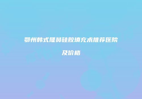 鄂州韩式隆鼻硅胶填充术推荐医院及价格