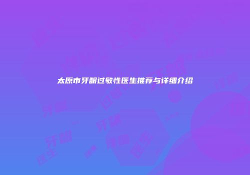 太原市牙龈过敏性医生推荐与详细介绍