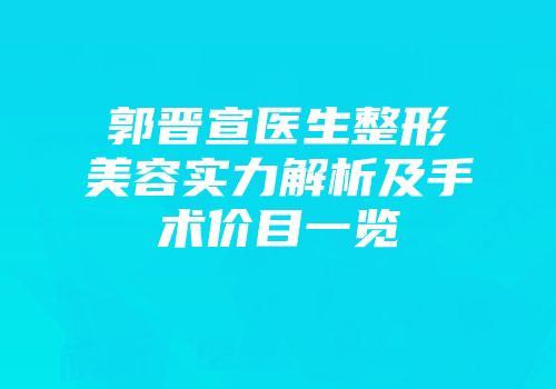 郭晋宣医生整形美容实力解析及手术价目一览