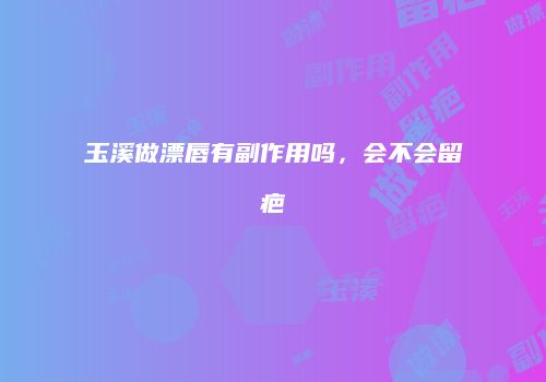 玉溪做漂唇有副作用吗，会不会留疤
