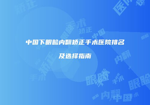 中国下眼睑内翻矫正手术医院排名及选择指南