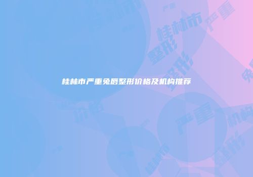 桂林市严重兔唇整形价格及机构推荐