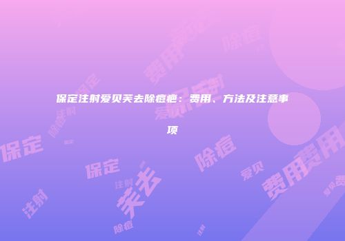 保定注射爱贝芙去除痘疤：费用、方法及注意事项