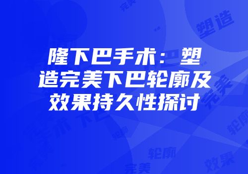 隆下巴手术：塑造完美下巴轮廓及效果持久性探讨