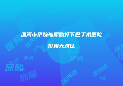 漯河市伊婉玻尿酸打下巴手术医院价格大对比