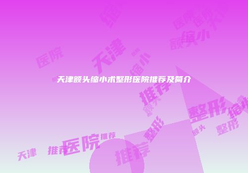 天津额头缩小术整形医院推荐及简介