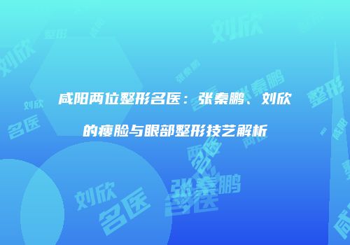 咸阳两位整形名医：张秦鹏、刘欣的瘦脸与眼部整形技艺解析