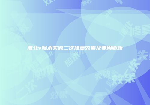 淮北v脸术失败二次修复效果及费用解析