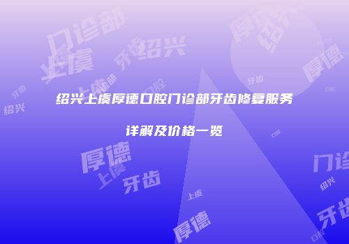 绍兴上虞厚德口腔门诊部牙齿修复服务详解及价格一览