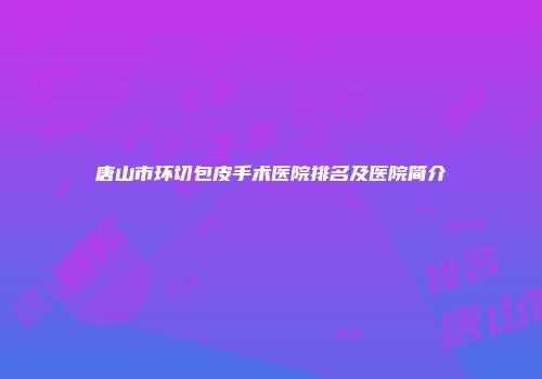 唐山市环切包皮手术医院排名及医院简介