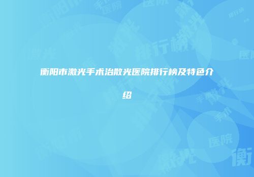 衡阳市激光手术治散光医院排行榜及特色介绍