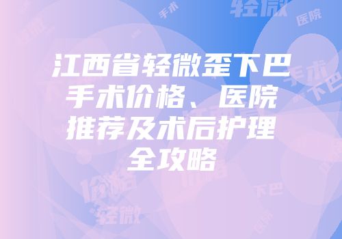 江西省轻微歪下巴手术价格、医院推荐及术后护理全攻略