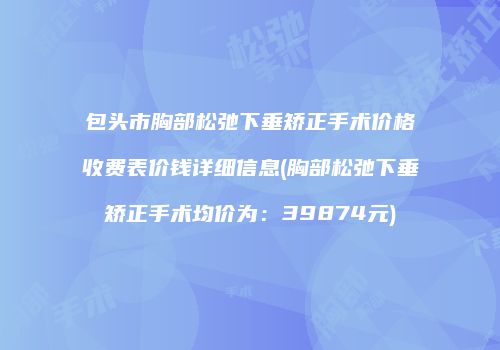 包头市胸部松弛下垂矫正手术价格收费表价钱详细信息(胸部松弛下垂矫正手术均价为：39874元)