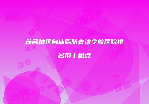 茂名地区自体脂肪去法令纹医院排名前十盘点