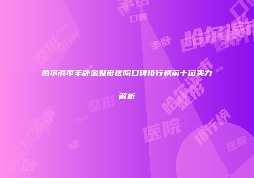 哈尔滨市丰卧蚕整形医院口碑排行榜前十位实力解析