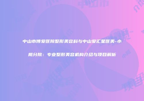 中山市博爱医院整形美容科与中山爱汇星医美-小榄分院：专业整形美容机构介绍与项目解析