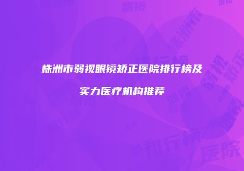 株洲市弱视眼镜矫正医院排行榜及实力医疗机构推荐