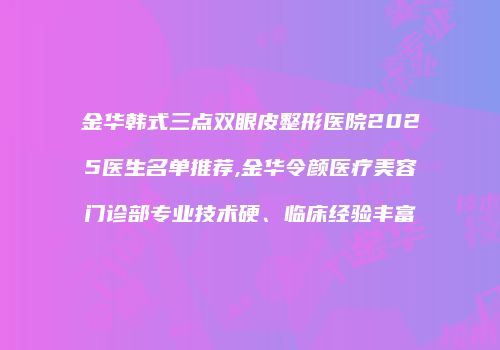 金华韩式三点双眼皮整形医院2025医生名单推荐,金华令颜医疗美容门诊部专业技术硬、临床经验丰富
