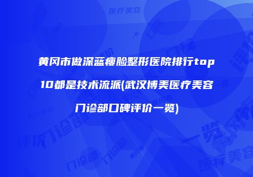 黄冈市做深蓝瘦脸整形医院排行top10都是技术流派(武汉博美医疗美容门诊部口碑评价一览)