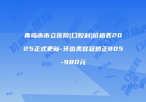青岛市市立医院(口腔科)价格表2025正式更新-牙齿美容冠矫正805-980元