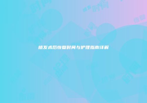 植发术后恢复时间与护理指南详解