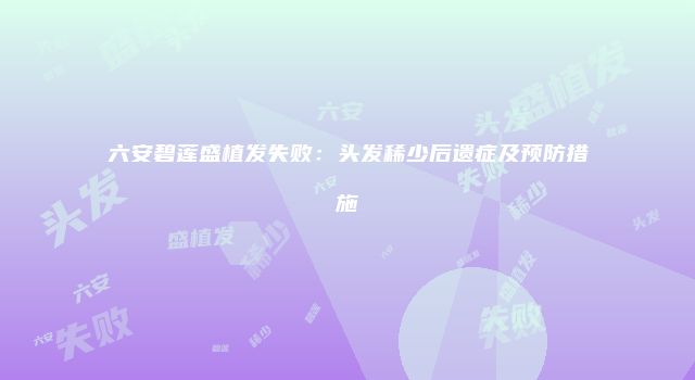六安碧莲盛植发失败：头发稀少后遗症及预防措施