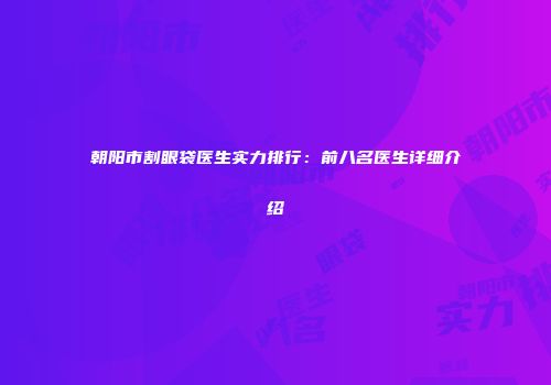 朝阳市割眼袋医生实力排行：前八名医生详细介绍