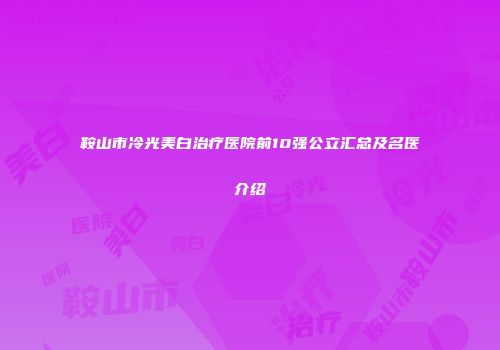 鞍山市冷光美白治疗医院前10强公立汇总及名医介绍