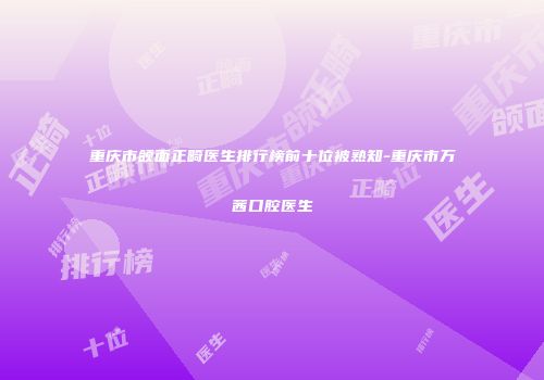 重庆市颌面正畸医生排行榜前十位被熟知-重庆市万茜口腔医生