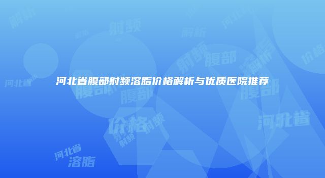 河北省腹部射频溶脂价格解析与优质医院推荐