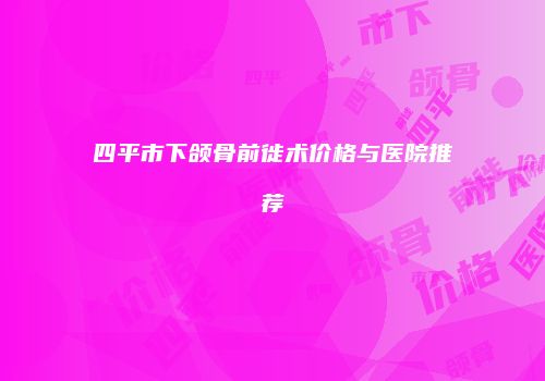 四平市下颌骨前徙术价格与医院推荐