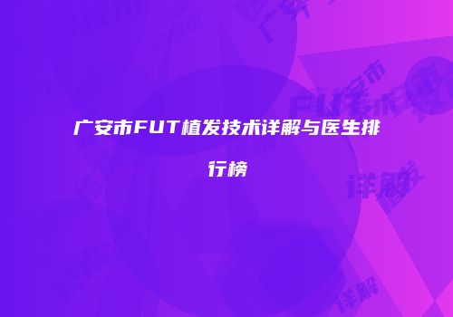 广安市FUT植发技术详解与医生排行榜