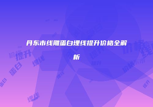 丹东市线雕蛋白埋线提升价格全解析