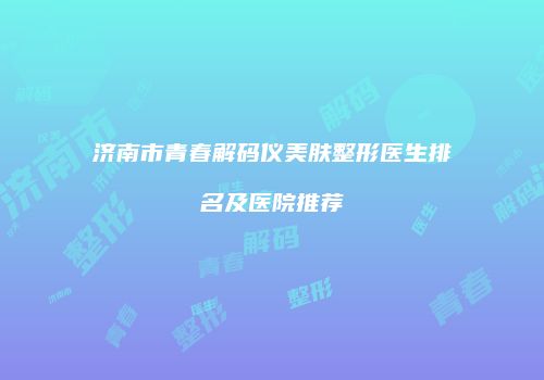 济南市青春解码仪美肤整形医生排名及医院推荐