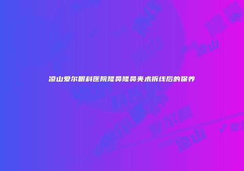 凉山爱尔眼科医院隆鼻隆鼻夹术拆线后的保养