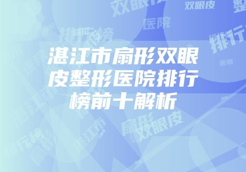 湛江市扇形双眼皮整形医院排行榜前十解析