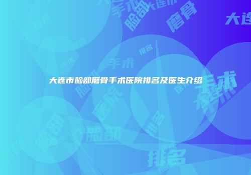 大连市脸部磨骨手术医院排名及医生介绍