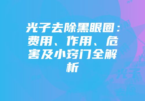 光子去除黑眼圈：费用、作用、危害及小窍门全解析
