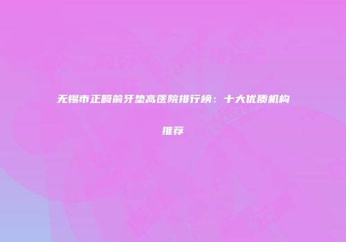 无锡市正畸前牙垫高医院排行榜：十大优质机构推荐