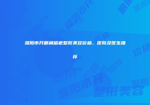 濮阳市开眼角留疤整形美容价格、医院及医生推荐