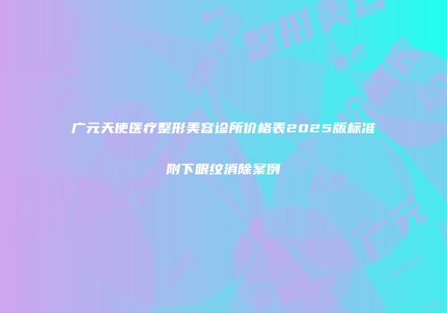 广元天使医疗整形美容诊所价格表2025版标准附下眼纹消除案例