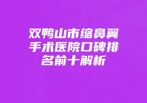 双鸭山市缩鼻翼手术医院口碑排名前十解析